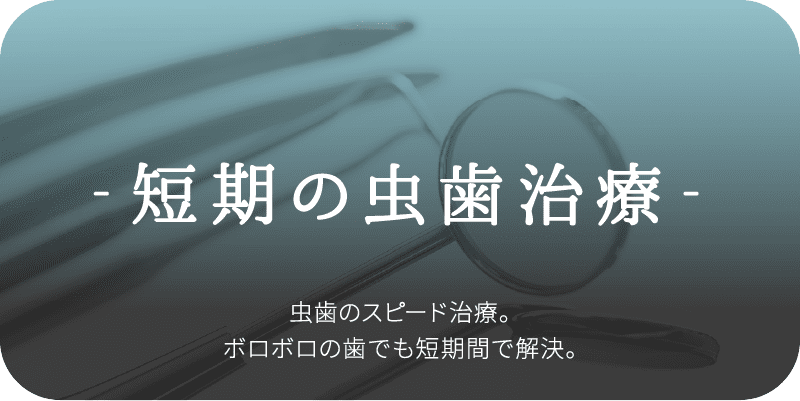 -短期の虫歯治療- 虫歯のスピード治療。ボロボロの歯でも短期間で解決。